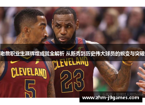 老詹职业生涯辉煌成就全解析 从新秀到历史伟大球员的蜕变与突破