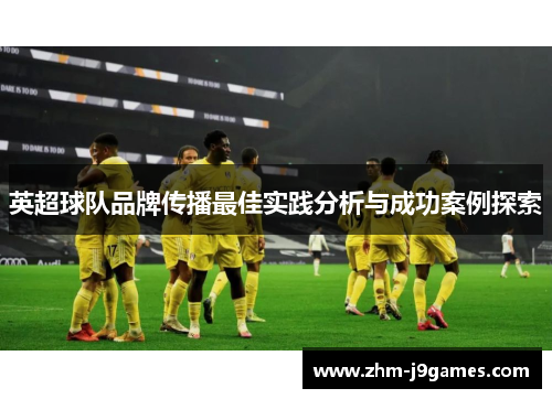 英超球队品牌传播最佳实践分析与成功案例探索