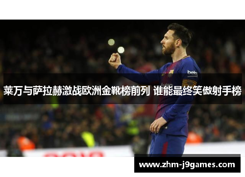 莱万与萨拉赫激战欧洲金靴榜前列 谁能最终笑傲射手榜