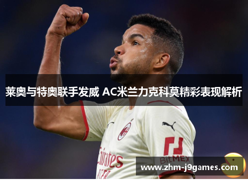 莱奥与特奥联手发威 AC米兰力克科莫精彩表现解析 莱奥与特奥联手发威 AC米兰力克科莫精彩表现解析