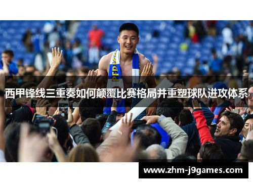 西甲锋线三重奏如何颠覆比赛格局并重塑球队进攻体系 西甲锋线三重奏如何颠覆比赛格局并重塑球队进攻体系