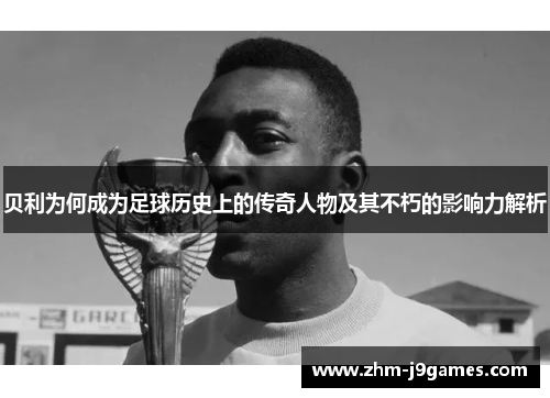 贝利为何成为足球历史上的传奇人物及其不朽的影响力解析 贝利为何成为足球历史上的传奇人物及其不朽的影响力解析