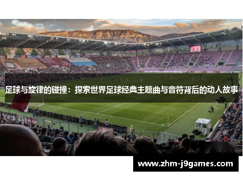 足球与旋律的碰撞：探索世界足球经典主题曲与音符背后的动人故事