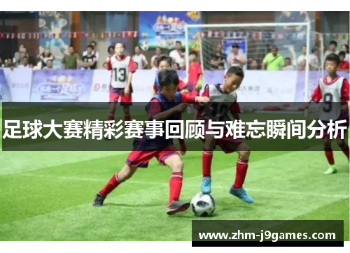 足球大赛精彩赛事回顾与难忘瞬间分析 足球大赛精彩赛事回顾与难忘瞬间分析
