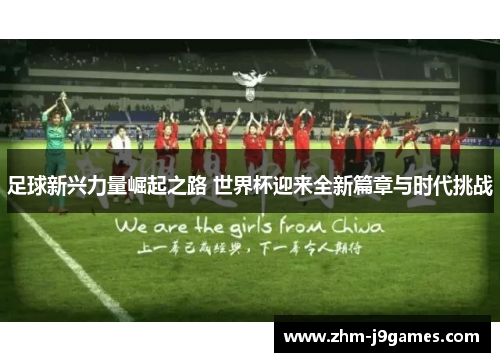 足球新兴力量崛起之路 世界杯迎来全新篇章与时代挑战