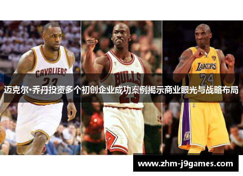 迈克尔·乔丹投资多个初创企业成功案例揭示商业眼光与战略布局