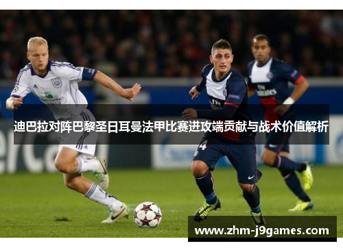 迪巴拉对阵巴黎圣日耳曼法甲比赛进攻端贡献与战术价值解析 迪巴拉对阵巴黎圣日耳曼法甲比赛进攻端贡献与战术价值解析