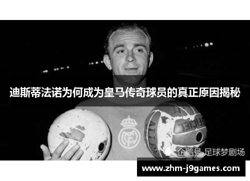 迪斯蒂法诺为何成为皇马传奇球员的真正原因揭秘