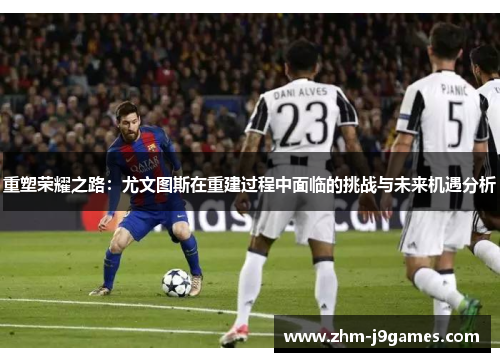 重塑荣耀之路：尤文图斯在重建过程中面临的挑战与未来机遇分析