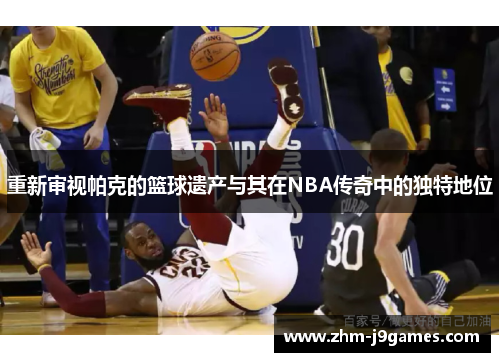 重新审视帕克的篮球遗产与其在NBA传奇中的独特地位 重新审视帕克的篮球遗产与其在NBA传奇中的独特地位