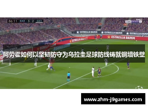 阿劳霍如何以坚韧防守为乌拉圭足球防线铸就铜墙铁壁