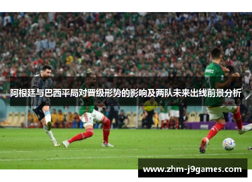 阿根廷与巴西平局对晋级形势的影响及两队未来出线前景分析