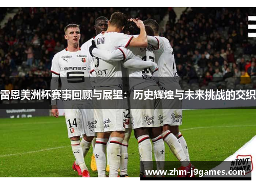 雷恩美洲杯赛事回顾与展望:历史辉煌与未来挑战的交织 雷恩美洲杯赛事回顾与展望:历史辉煌与未来挑战的交织