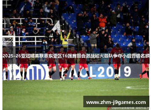 2025-26亚冠精英联赛东亚区16强首回合激战如火各队争夺小组晋级名额