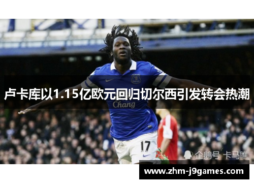 卢卡库以1.15亿欧元回归切尔西引发转会热潮