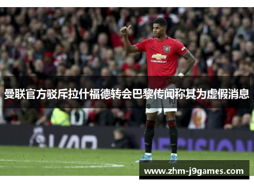 曼联官方驳斥拉什福德转会巴黎传闻称其为虚假消息