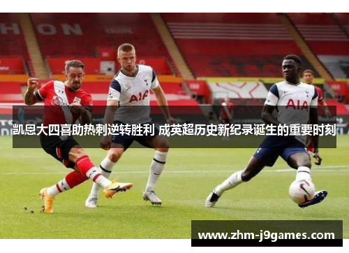 凯恩大四喜助热刺逆转胜利 成英超历史新纪录诞生的重要时刻