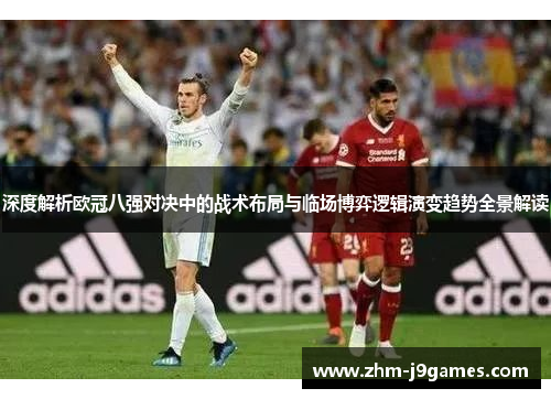 深度解析欧冠八强对决中的战术布局与临场博弈逻辑演变趋势全景解读 深度解析欧冠八强对决中的战术布局与临场博弈逻辑演变趋势全景解读